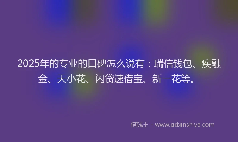 2025年的专业的口碑怎么说有:瑞信钱包、疾融金、天小花、闪贷速借宝、新一花等。
