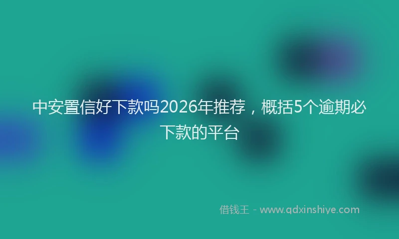 中安置信好下款吗2026年推荐，概括5个逾期必下款的平台