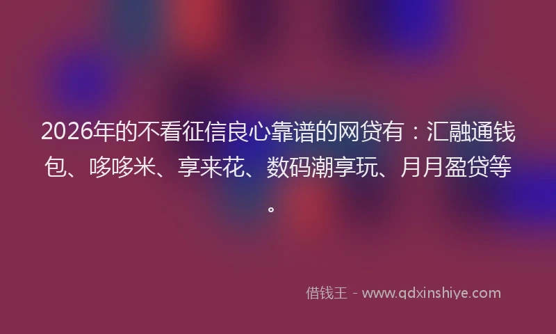 2026年的不看征信良心靠谱的网贷有：汇融通钱包、哆哆米、享来花、数码潮享玩、月月盈贷等。