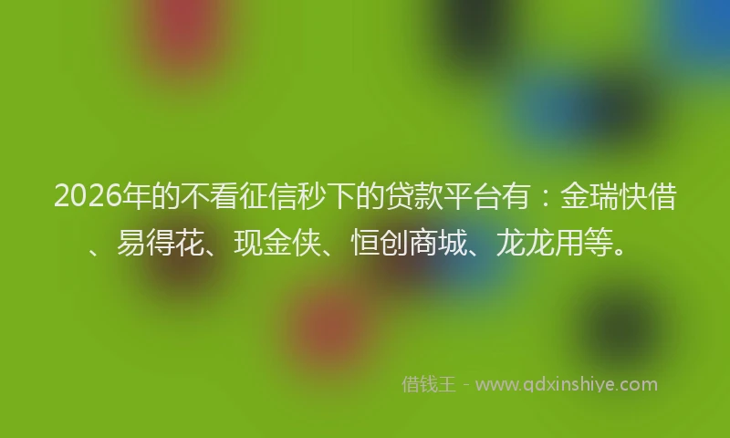 2026年的不看征信秒下的贷款平台有：金瑞快借、易得花、现金侠、恒创商城、龙龙用等。