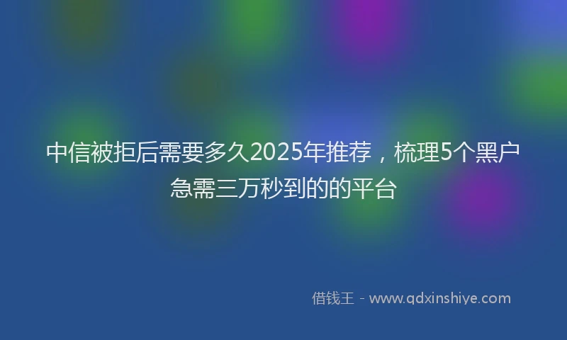 中信被拒后需要多久2025年推荐，梳理5个黑户急需三万秒到的的平台