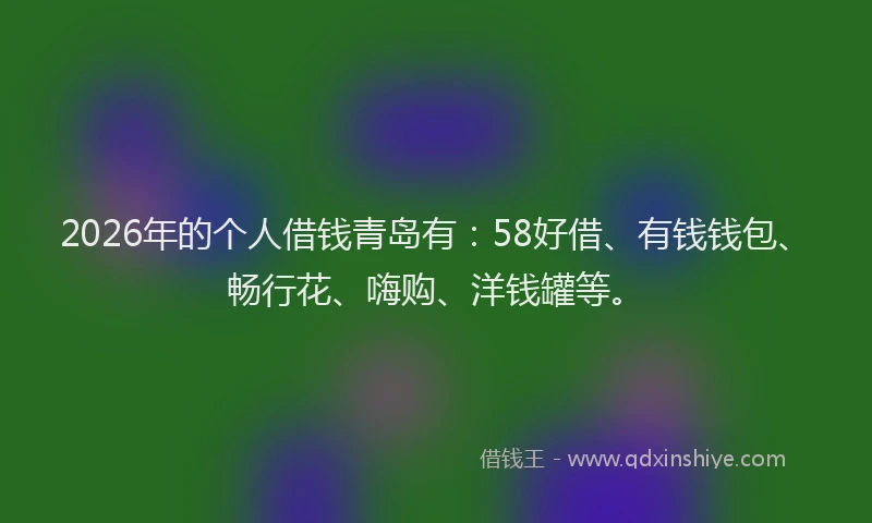 2026年的个人借钱青岛有：58好借、有钱钱包、畅行花、嗨购、洋钱罐等。