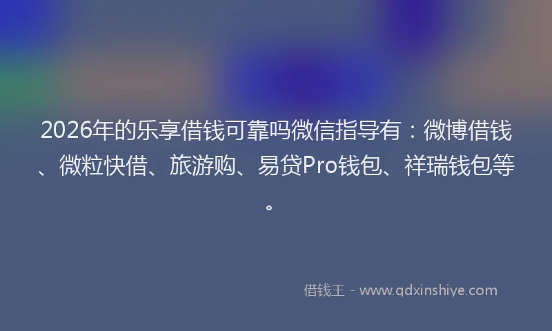 2026年的乐享借钱可靠吗微信指导有:微博借钱、微粒快借、旅游购、易贷Pro钱包、祥瑞钱包等。