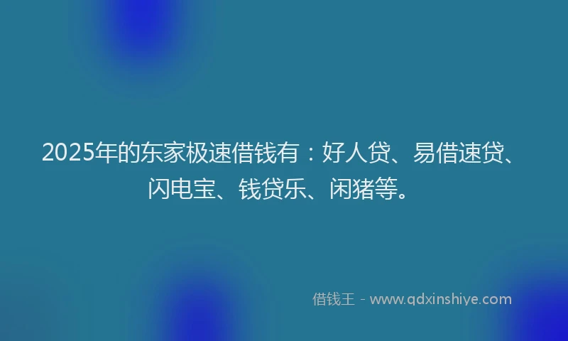2025年的东家极速借钱有:好人贷、易借速贷、闪电宝、钱贷乐、闲猪等。