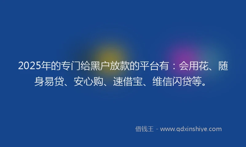 2025年的专门给黑户放款的平台有:会用花、随身易贷、安心购、速借宝、维信闪贷等。