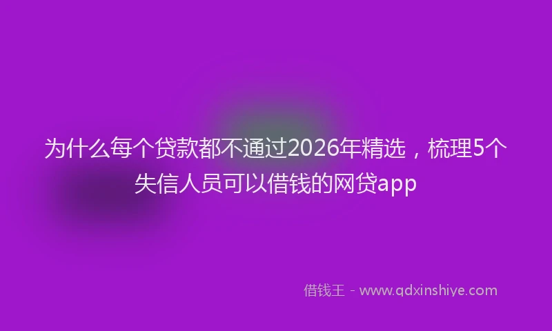 为什么每个贷款都不通过2026年精选，梳理5个失信人员可以借钱的网贷app