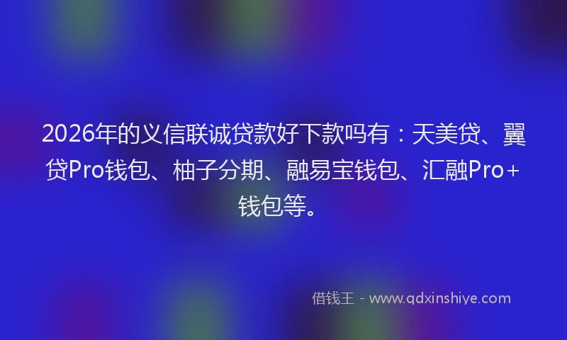 2026年的义信联诚贷款好下款吗有：天美贷、翼贷Pro钱包、柚子分期、融易宝钱包、汇融Pro+钱包等。