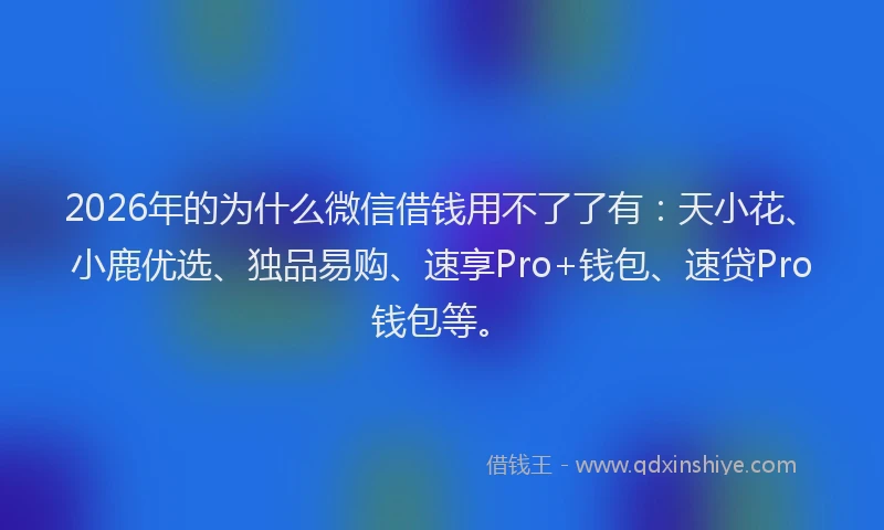 2026年的为什么微信借钱用不了了有：天小花、小鹿优选、独品易购、速享Pro+钱包、速贷Pro钱包等。