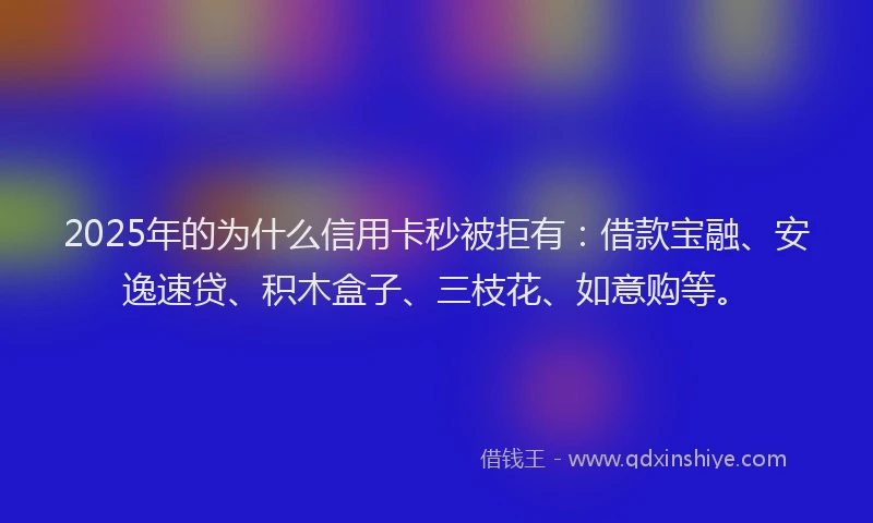 2025年的为什么信用卡秒被拒有：借款宝融、安逸速贷、积木盒子、三枝花、如意购等。