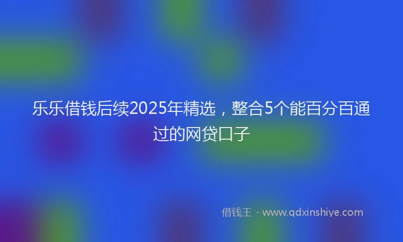 乐乐借钱后续2025年精选，整合5个能百分百通过的网贷口子