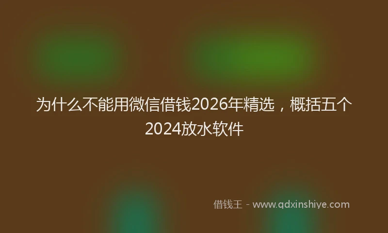 为什么不能用微信借钱2026年精选，概括五个2024放水软件
