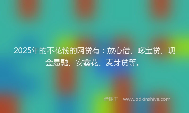2025年的不花钱的网贷有：放心借、哆宝贷、现金易融、安鑫花、麦芽贷等。