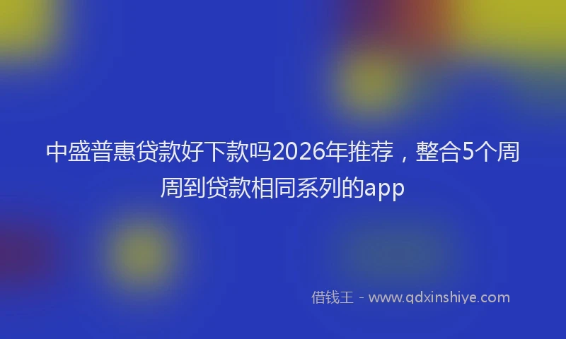 中盛普惠贷款好下款吗2026年推荐,整合5个周周到贷款相同系列的app