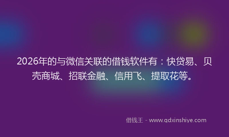 2026年的与微信关联的借钱软件有：快贷易、贝壳商城、招联金融、信用飞、提取花等。