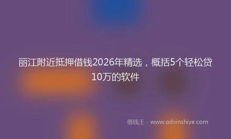丽江附近抵押借钱2026年精选，概括5个轻松贷10万的软件