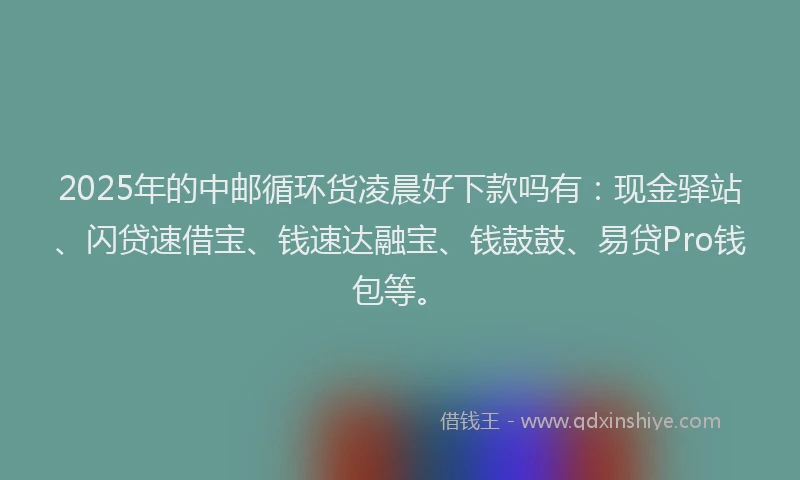 2025年的中邮循环货凌晨好下款吗有：现金驿站、闪贷速借宝、钱速达融宝、钱鼓鼓、易贷Pro钱包等。