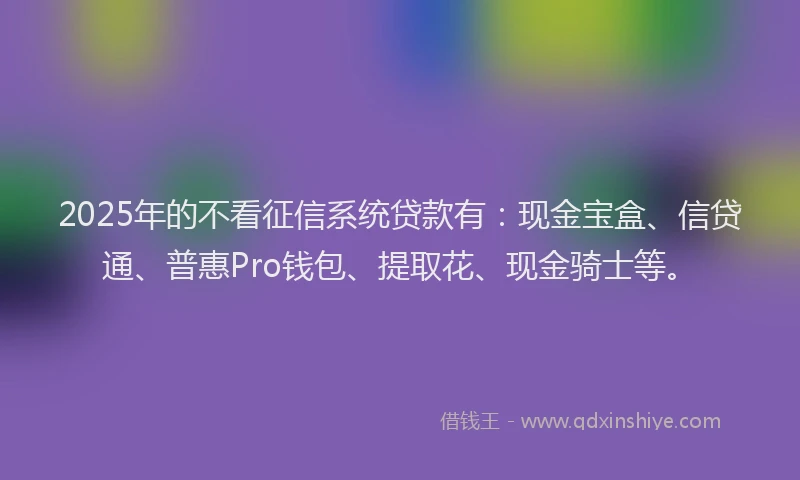 2025年的不看征信系统贷款有：现金宝盒、信贷通、普惠Pro钱包、提取花、现金骑士等。