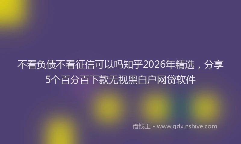 不看负债不看征信可以吗知乎2026年精选，分享5个百分百下款无视黑白户网贷软件