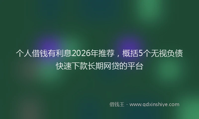 个人借钱有利息2026年推荐,概括5个无视负债快速下款长期网贷的平台
