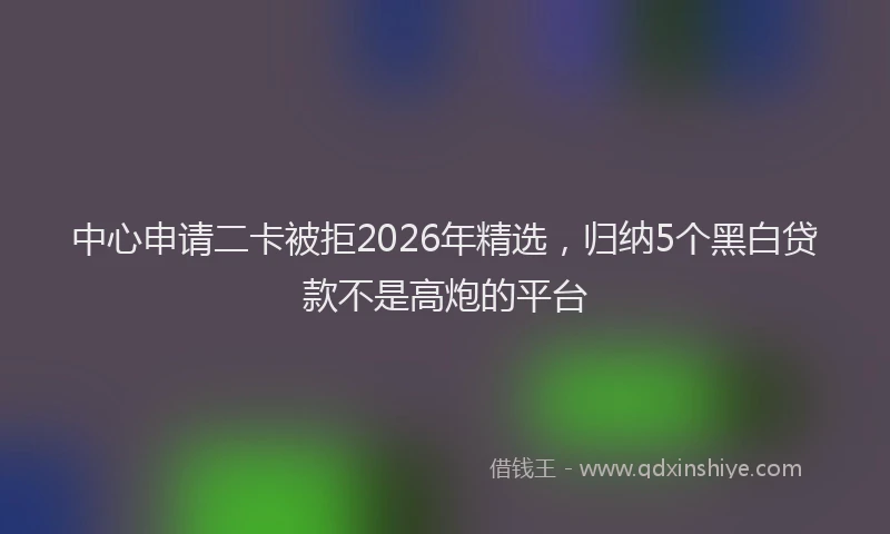 中心申请二卡被拒2026年精选，归纳5个黑白贷款不是高炮的平台