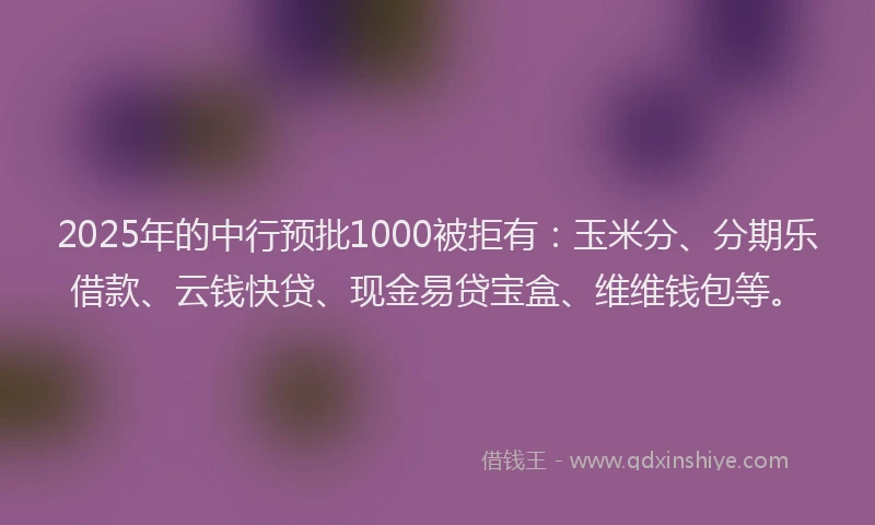 2025年的中行预批1000被拒有：玉米分、分期乐借款、云钱快贷、现金易贷宝盒、维维钱包等。