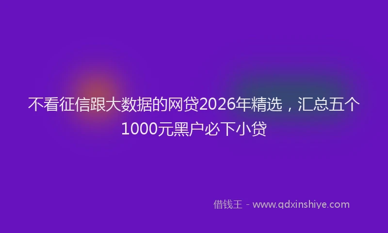 不看征信跟大数据的网贷2026年精选，汇总五个1000元黑户必下小贷
