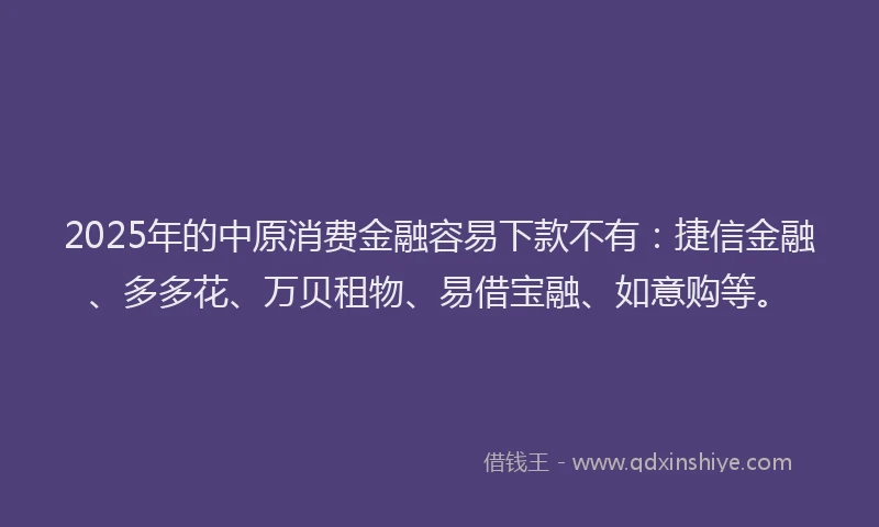 2025年的中原消费金融容易下款不有:捷信金融、多多花、万贝租物、易借宝融、如意购等。