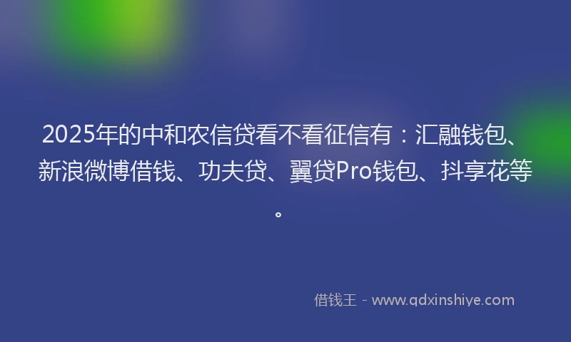 2025年的中和农信贷看不看征信有:汇融钱包、新浪微博借钱、功夫贷、翼贷Pro钱包、抖享花等。