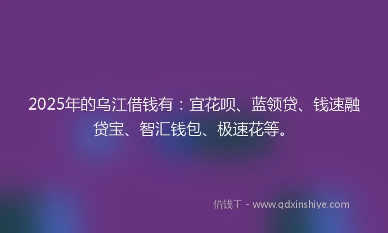2025年的乌江借钱有：宜花呗、蓝领贷、钱速融贷宝、智汇钱包、极速花等。