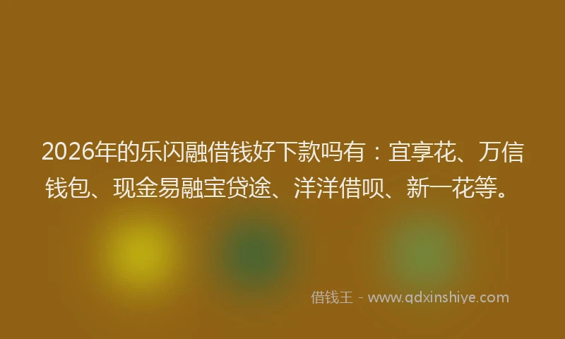 2026年的乐闪融借钱好下款吗有：宜享花、万信钱包、现金易融宝贷途、洋洋借呗、新一花等。