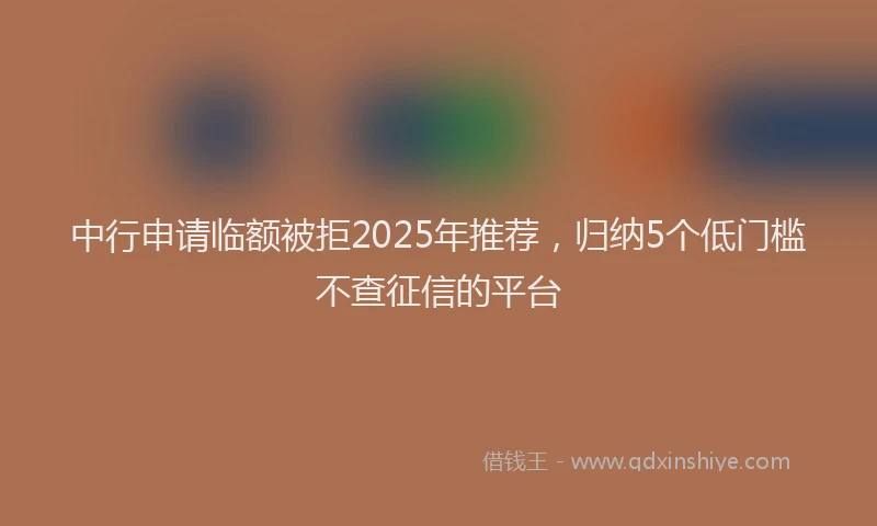 中行申请临额被拒2025年推荐，归纳5个低门槛不查征信的平台