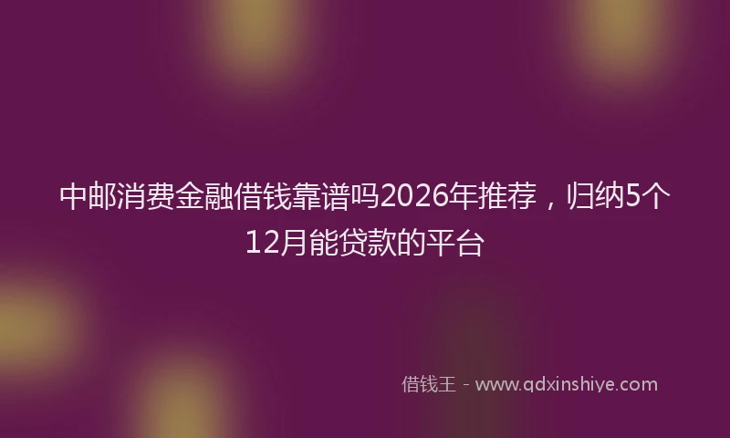 中邮消费金融借钱靠谱吗2026年推荐，归纳5个12月能贷款的平台