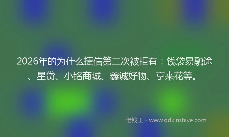 2026年的为什么捷信第二次被拒有：钱袋易融途、星贷、小铭商城、鑫诚好物、享来花等。