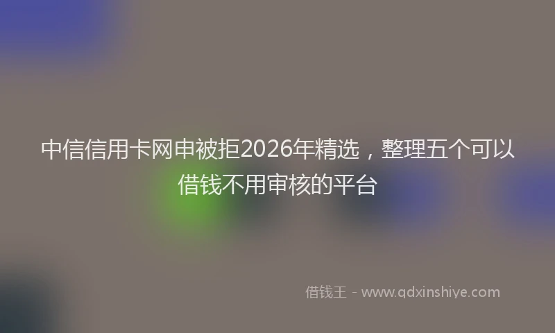 中信信用卡网申被拒2026年精选，整理五个可以借钱不用审核的平台