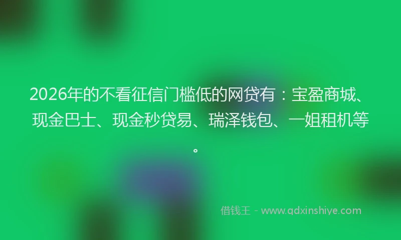 2026年的不看征信门槛低的网贷有：宝盈商城、现金巴士、现金秒贷易、瑞泽钱包、一姐租机等。