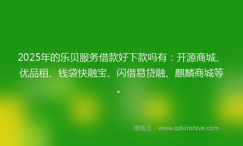 2025年的乐贝服务借款好下款吗有：开源商城、优品租、钱袋快融宝、闪借易贷融、麒麟商城等。