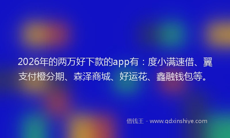 2026年的两万好下款的app有：度小满速借、翼支付橙分期、森泽商城、好运花、鑫融钱包等。