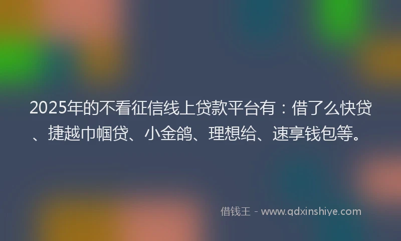 2025年的不看征信线上贷款平台有：借了么快贷、捷越巾帼贷、小金鸽、理想给、速享钱包等。