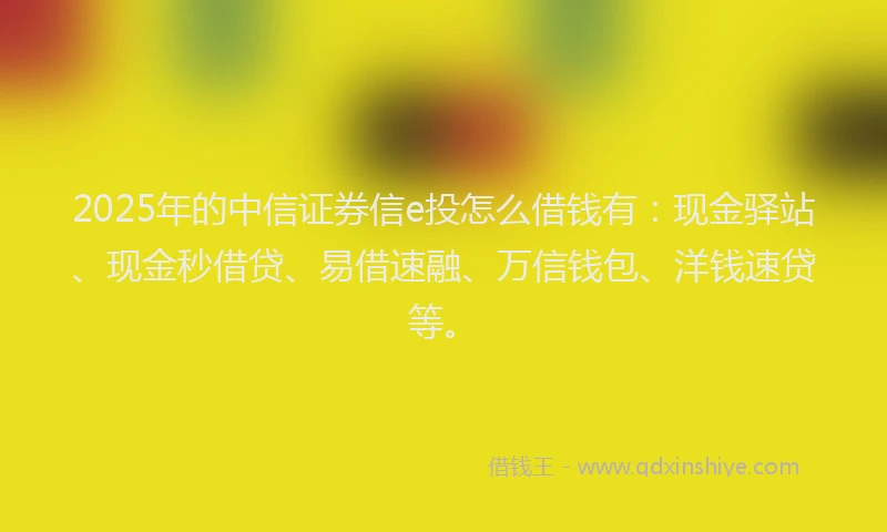 2025年的中信证券信e投怎么借钱有:现金驿站、现金秒借贷、易借速融、万信钱包、洋钱速贷等。