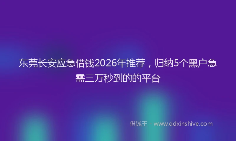 东莞长安应急借钱2026年推荐，归纳5个黑户急需三万秒到的的平台