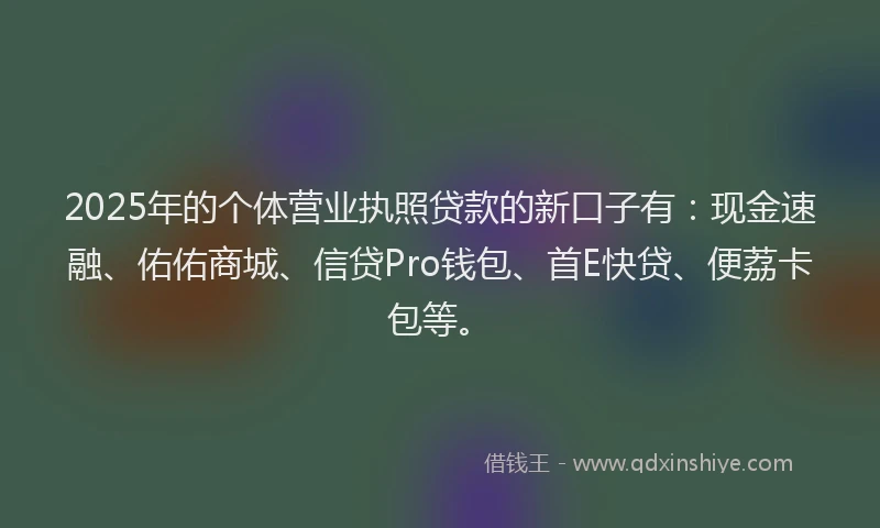 2025年的个体营业执照贷款的新口子有：现金速融、佑佑商城、信贷Pro钱包、首E快贷、便荔卡包等。