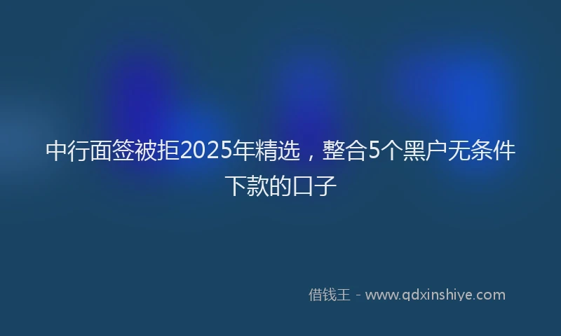中行面签被拒2025年精选，整合5个黑户无条件下款的口子