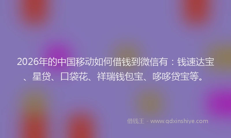 2026年的中国移动如何借钱到微信有:钱速达宝、星贷、口袋花、祥瑞钱包宝、哆哆贷宝等。