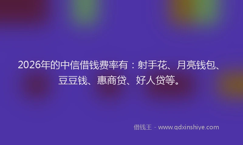 2026年的中信借钱费率有：射手花、月亮钱包、豆豆钱、惠商贷、好人贷等。