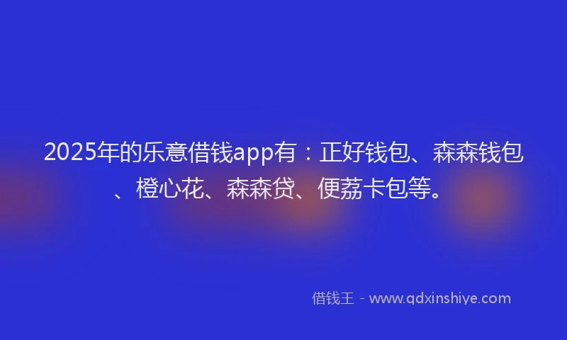 2025年的乐意借钱app有:正好钱包、森森钱包、橙心花、森森贷、便荔卡包等。
