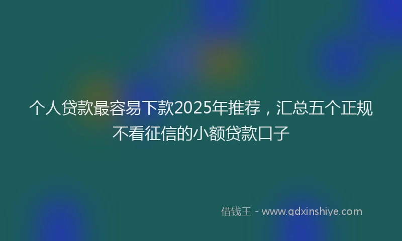 个人贷款最容易下款2025年推荐，汇总五个正规不看征信的小额贷款口子