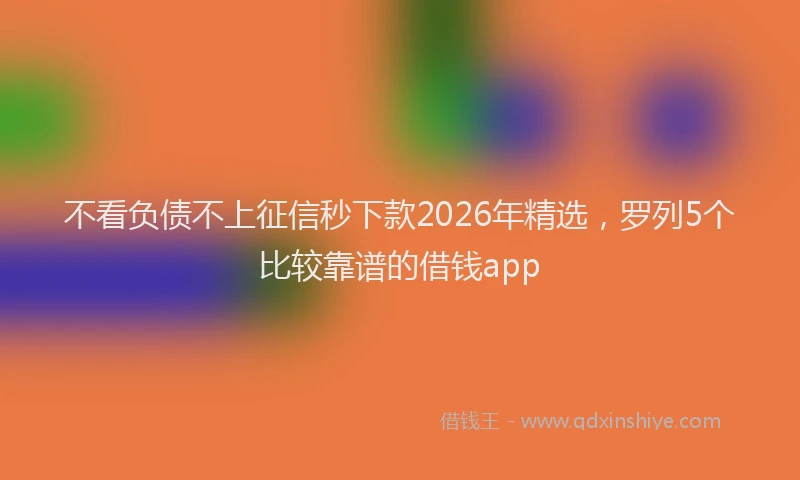 不看负债不上征信秒下款2026年精选，罗列5个比较靠谱的借钱app