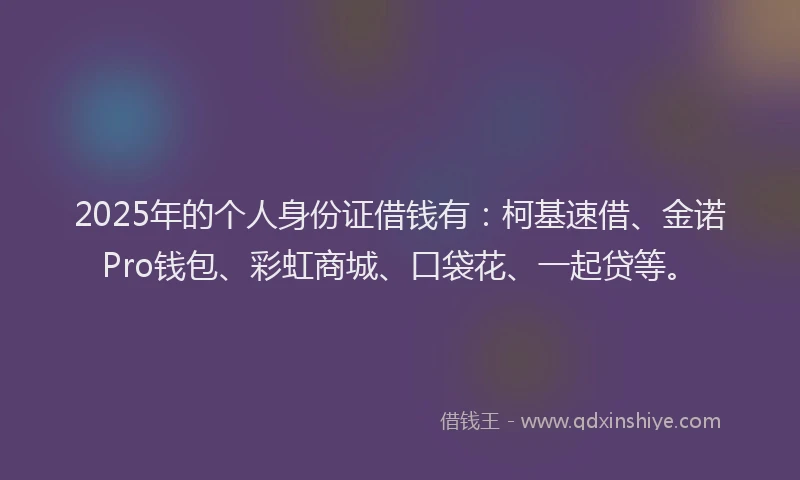 2025年的个人身份证借钱有:柯基速借、金诺Pro钱包、彩虹商城、口袋花、一起贷等。