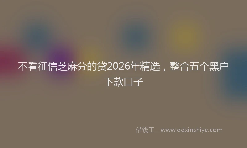 不看征信芝麻分的贷2026年精选,整合五个黑户下款口子