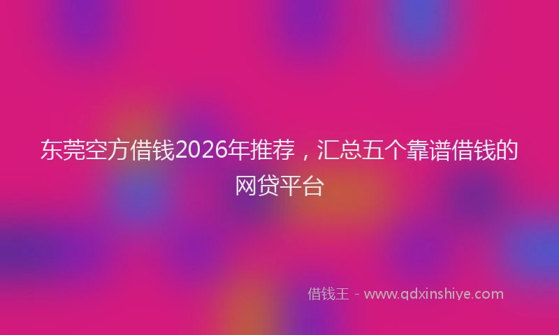 东莞空方借钱2026年推荐，汇总五个靠谱借钱的网贷平台